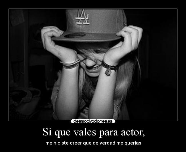 Si que vales para actor, - me hiciste creer que de verdad me querías
