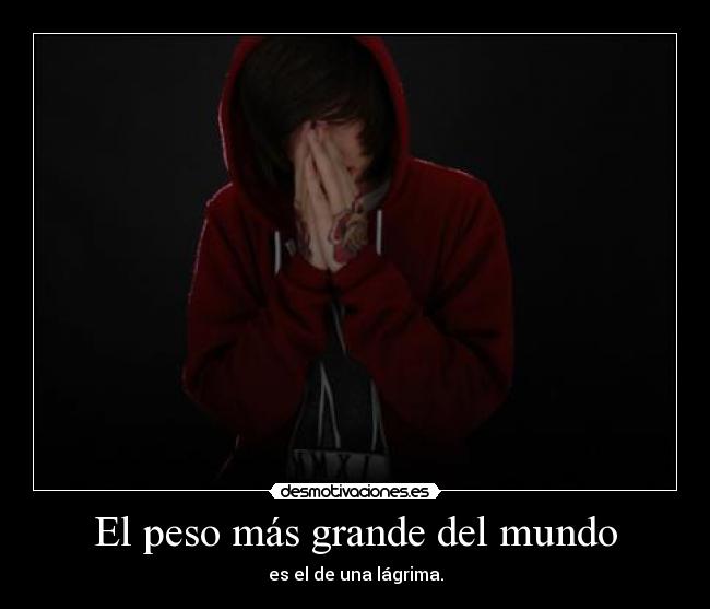 El peso más grande del mundo - es el de una lágrima.