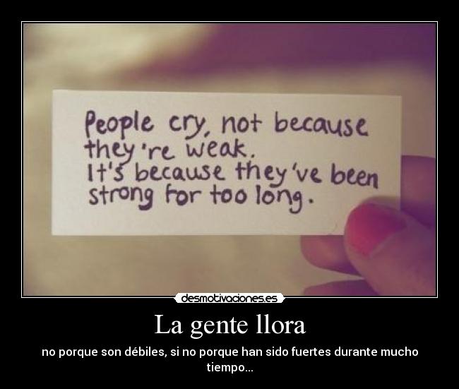 La gente llora - no porque son débiles, si no porque han sido fuertes durante mucho
tiempo...
