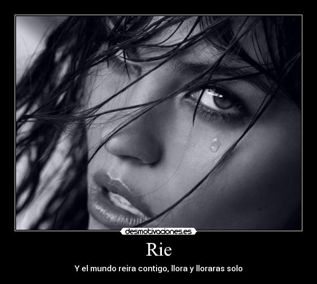 Rie - Y el mundo reira contigo, llora y lloraras solo