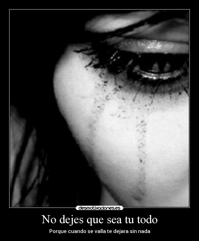 No dejes que sea tu todo - Porque cuando se valla te dejara sin nada