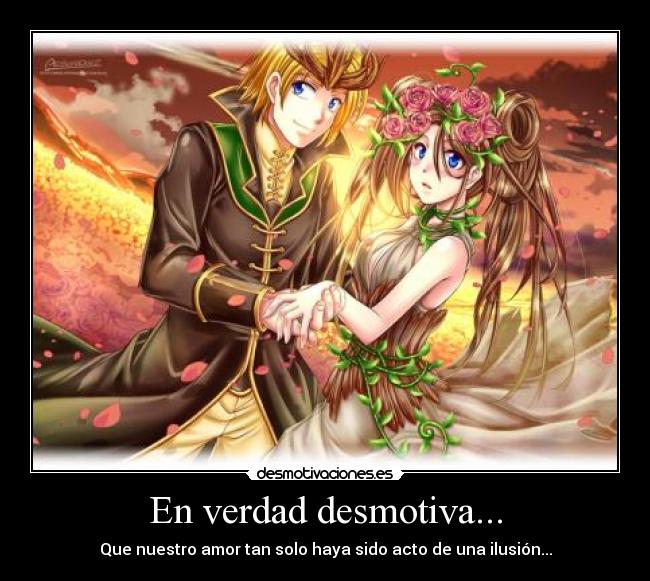 En verdad desmotiva... - Que nuestro amor tan solo haya sido acto de una ilusión...