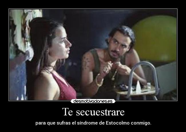 Te secuestrare - para que sufras el síndrome de Estocolmo conmigo.