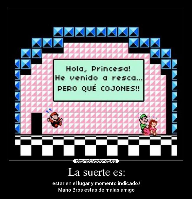 La suerte es: - estar en el lugar y momento indicado.!
Mario Bros estas de malas amigo