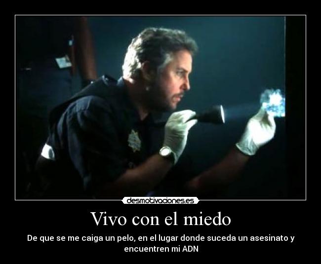 Vivo con el miedo - De que se me caiga un pelo, en el lugar donde suceda un asesinato y
encuentren mi ADN
