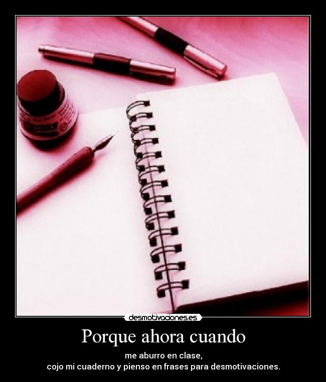 Porque ahora cuando - me aburro en clase,
cojo mi cuaderno y pienso en frases para desmotivaciones.