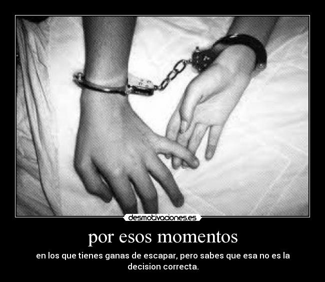 por esos momentos - en los que tienes ganas de escapar, pero sabes que esa no es la decision correcta.