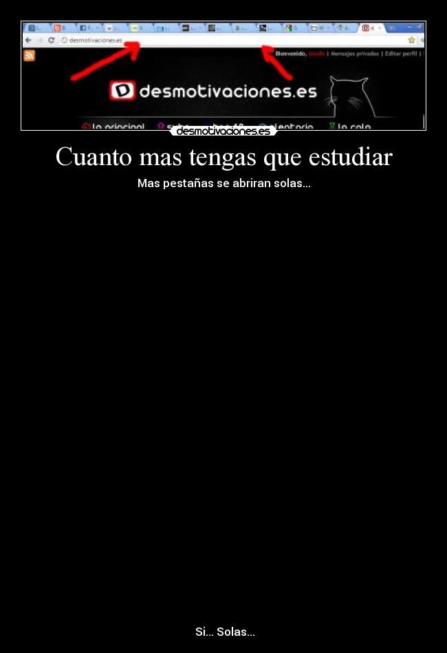 Cuanto mas tengas que estudiar - Mas pestañas se abriran solas...
Si... Solas...