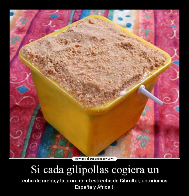 Si cada gilipollas cogiera un - cubo de arena;y lo tirara en el estrecho de Gibraltar,juntaríamos España y África (;
