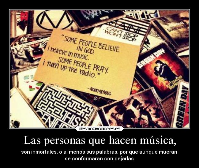 Las personas que hacen música, - son inmortales, o al menos sus palabras, por que aunque mueran 
se conformarán con dejarlas.