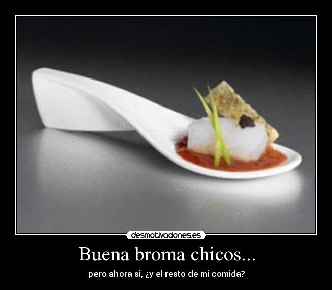 Buena broma chicos... - pero ahora si, ¿y el resto de mi comida?