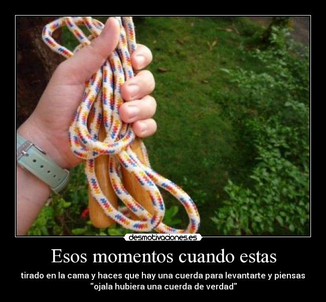 Esos momentos cuando estas - tirado en la cama y haces que hay una cuerda para levantarte y piensas
ojala hubiera una cuerda de verdad