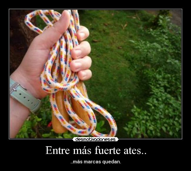 Entre más fuerte ates.. - ..más marcas quedan.