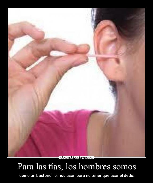 Para las tías, los hombres somos - como un bastoncillo: nos usan para no tener que usar el dedo.