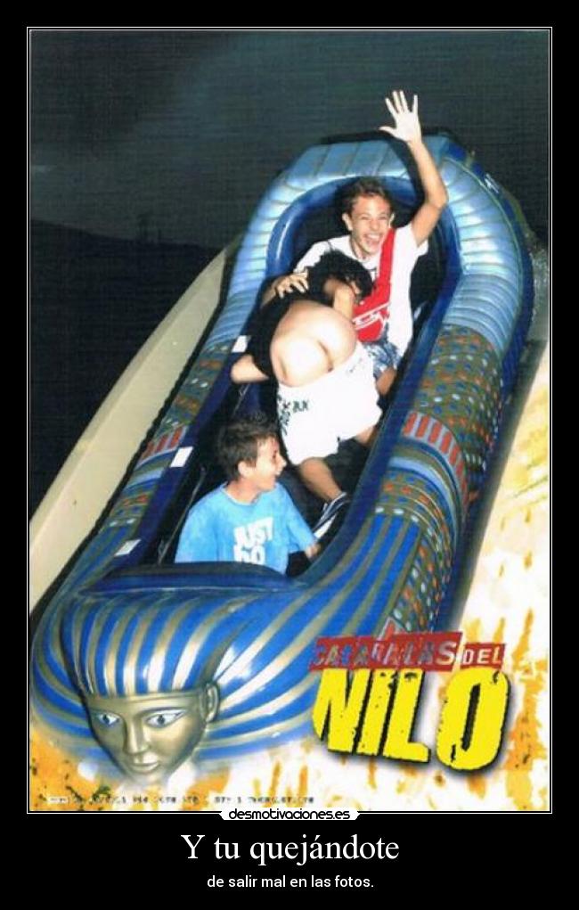 Y tu quejándote - de salir mal en las fotos.