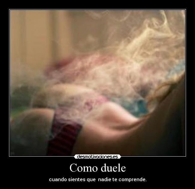 Como duele - cuando sientes que  nadie te comprende.