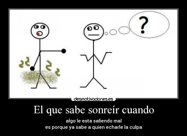 El que sabe sonreír cuando - algo le esta saliendo mal
es porque ya sabe a quien echarle la culpa