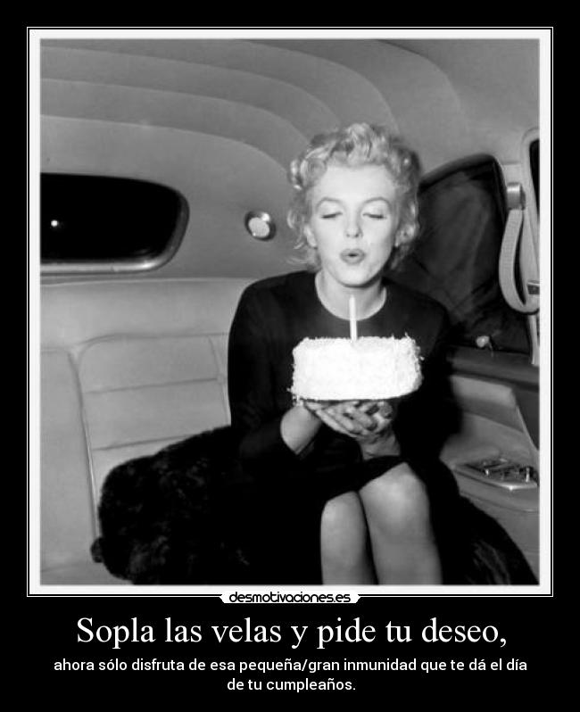 Sopla las velas y pide tu deseo, - ahora sólo disfruta de esa pequeña/gran inmunidad que te dá el día de tu cumpleaños.