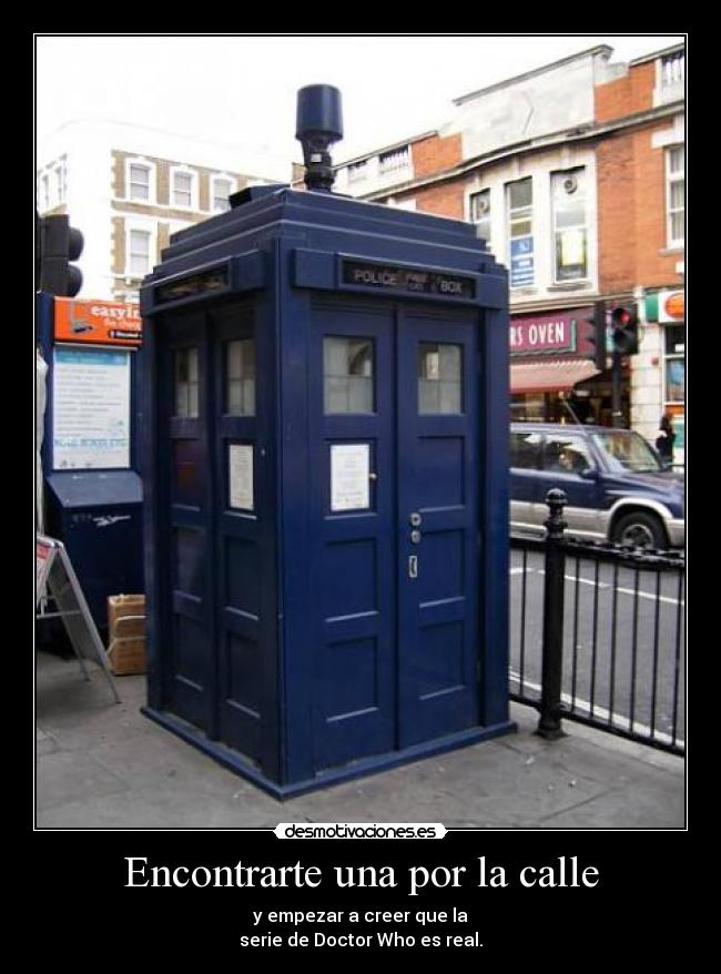 Encontrarte una por la calle - y empezar a creer que la
serie de Doctor Who es real.