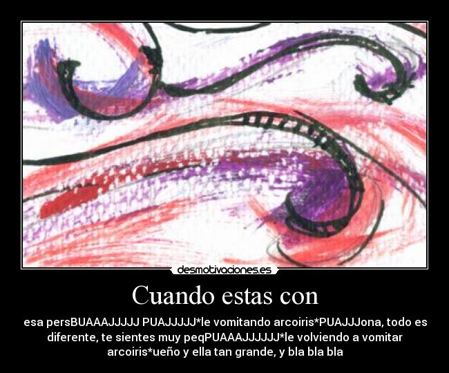 Cuando estas con - esa persBUAAAJJJJJ PUAJJJJJ*le vomitando arcoiris*PUAJJJona, todo es
diferente, te sientes muy peqPUAAAJJJJJJ*le volviendo a vomitar
arcoiris*ueño y ella tan grande, y bla bla bla