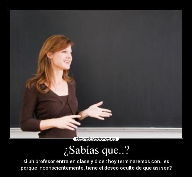 ¿Sabías que..? - si un profesor entra en clase y dice : hoy terminaremos con.. es
porque inconscientemente, tiene el deseo oculto de que asi sea?