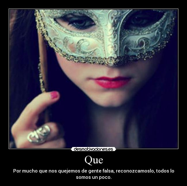 Que - Por mucho que nos quejemos de gente falsa, reconozcamoslo, todos lo
somos un poco.