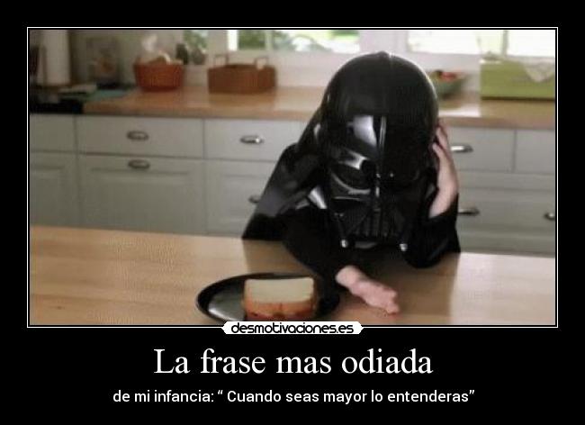 La frase mas odiada - de mi infancia: “ Cuando seas mayor lo entenderas”