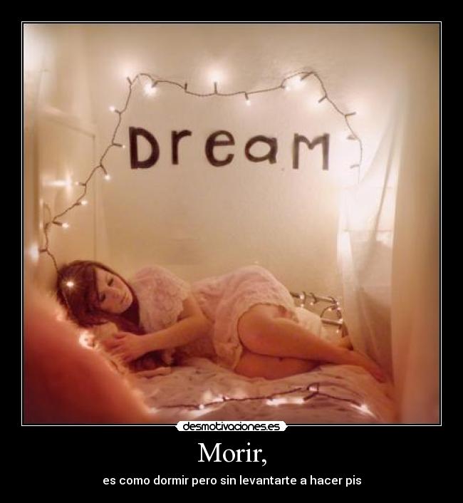 Morir, - es como dormir pero sin levantarte a hacer pis