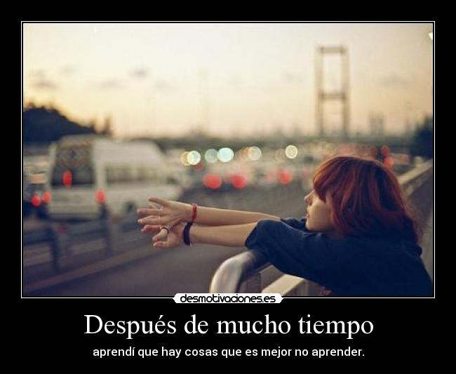 Después de mucho tiempo - aprendí que hay cosas que es mejor no aprender.