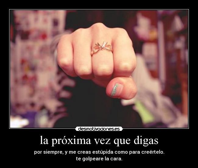 la próxima vez que digas - por siempre, y me creas estúpida como para creértelo.
te golpeare la cara.
