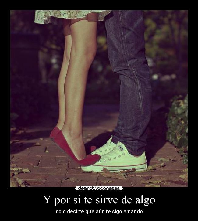 Y por si te sirve de algo - solo decirte que aún te sigo amando