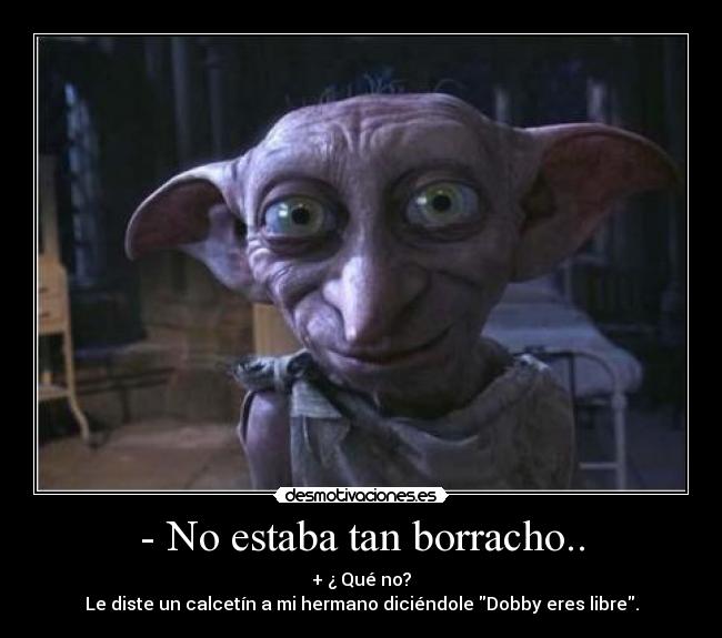 - No estaba tan borracho.. - + ¿ Qué no?
Le diste un calcetín a mi hermano diciéndole Dobby eres libre.