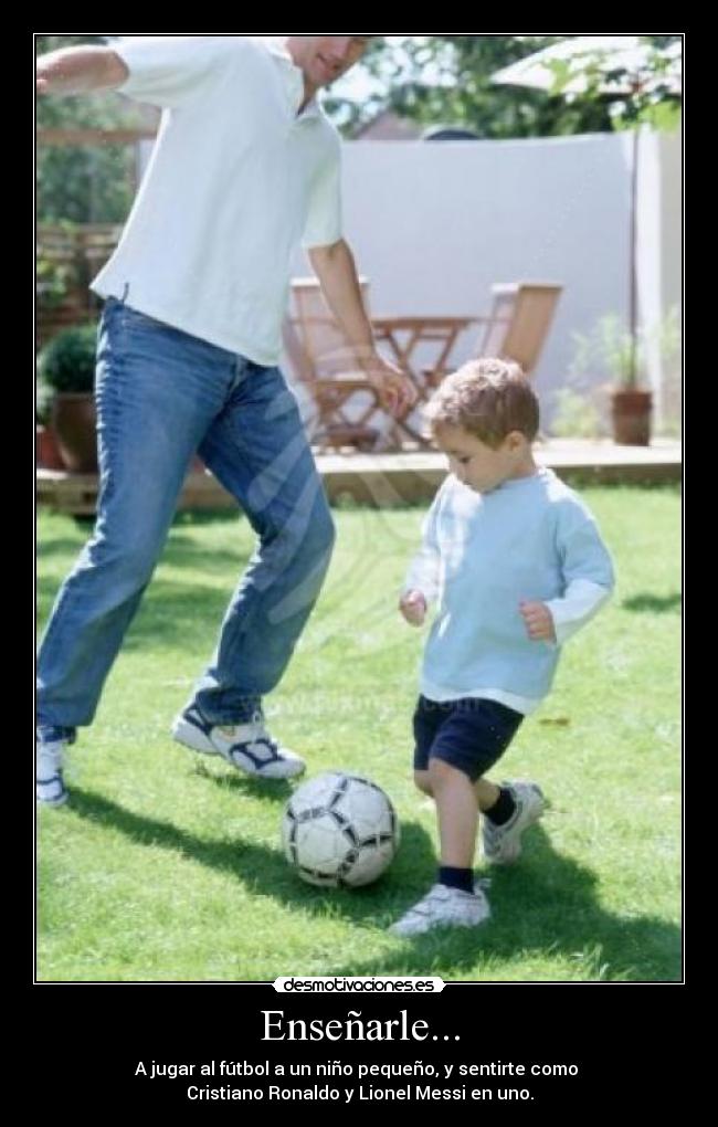 Enseñarle... - A jugar al fútbol a un niño pequeño, y sentirte como
Cristiano Ronaldo y Lionel Messi en uno.