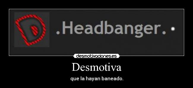 Desmotiva - que la hayan baneado.