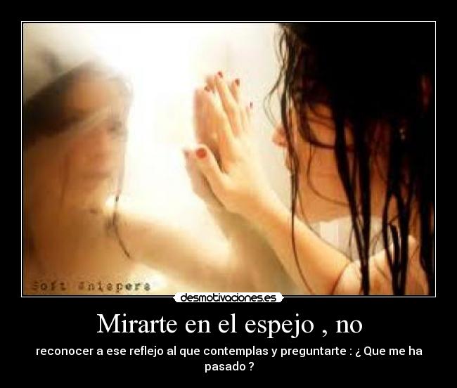 Mirarte en el espejo , no - reconocer a ese reflejo al que contemplas y preguntarte : ¿ Que me ha pasado ?