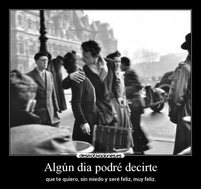 Algún dia podré decirte - que te quiero, sin miedo y seré feliz, muy feliz.