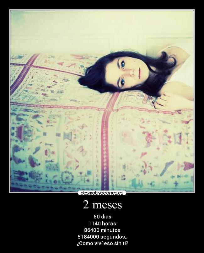 2 meses - 60 días
1140 horas
86400 minutos
5184000 segundos..
¿Como viví eso sin ti?