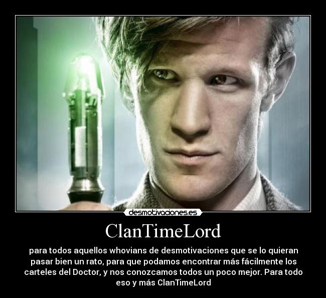 ClanTimeLord - para todos aquellos whovians de desmotivaciones que se lo quieran
pasar bien un rato, para que podamos encontrar más fácilmente los
carteles del Doctor, y nos conozcamos todos un poco mejor. Para todo
eso y más ClanTimeLord