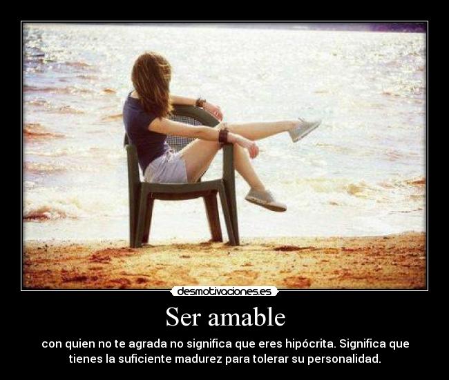 Ser amable - con quien no te agrada no significa que eres hipócrita. Significa que
tienes la suficiente madurez para tolerar su personalidad.