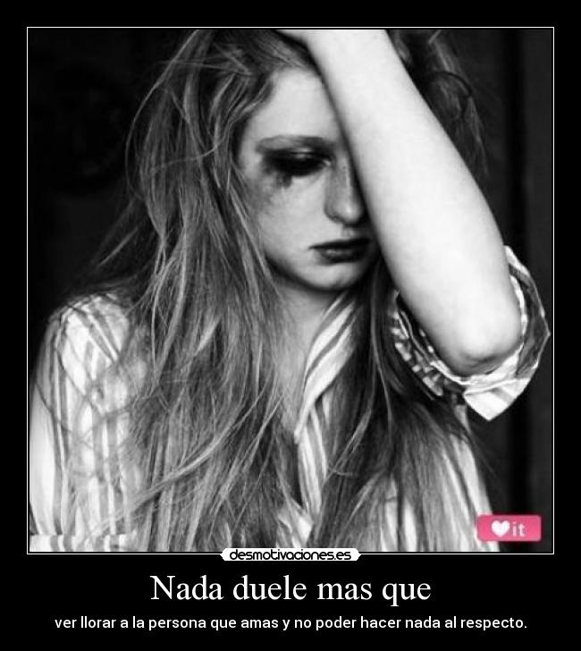 Nada duele mas que - ver llorar a la persona que amas y no poder hacer nada al respecto.