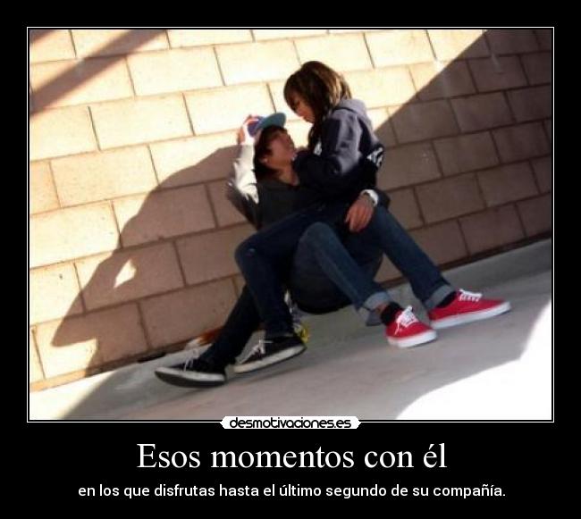 Esos momentos con él - en los que disfrutas hasta el último segundo de su compañía.