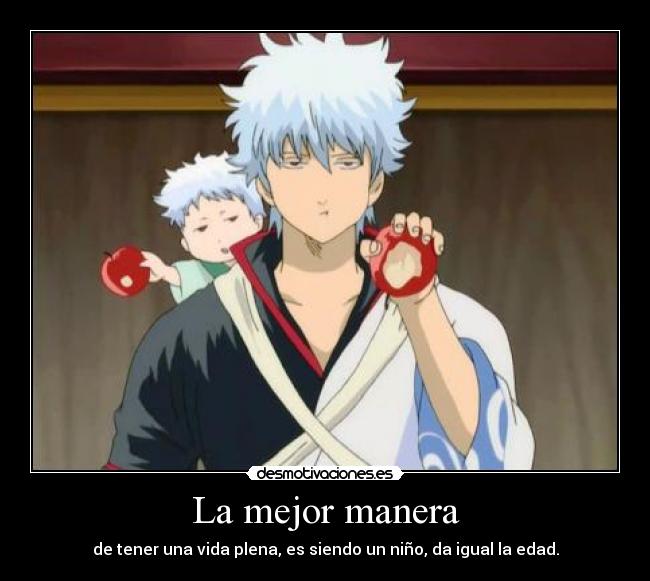 La mejor manera - de tener una vida plena, es siendo un niño, da igual la edad.