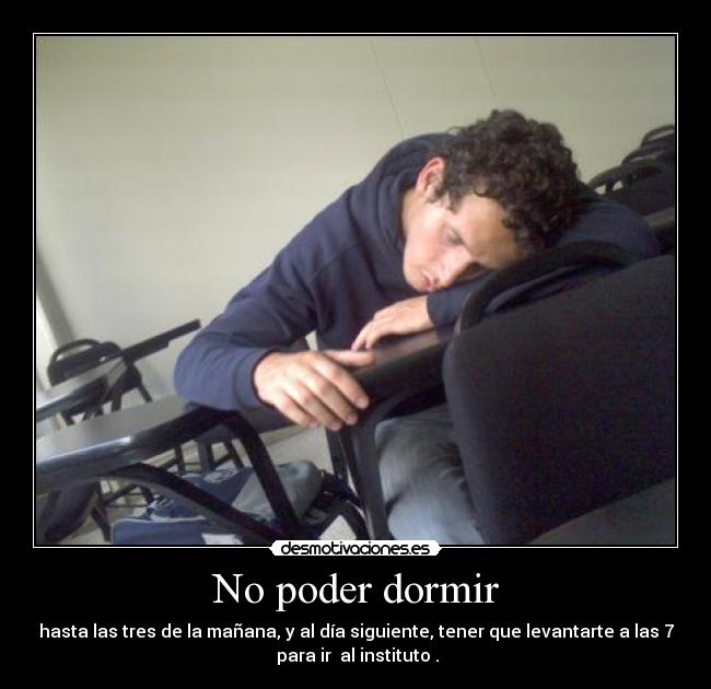 No poder dormir - hasta las tres de la mañana, y al día siguiente, tener que levantarte a las 7
para ir al instituto .