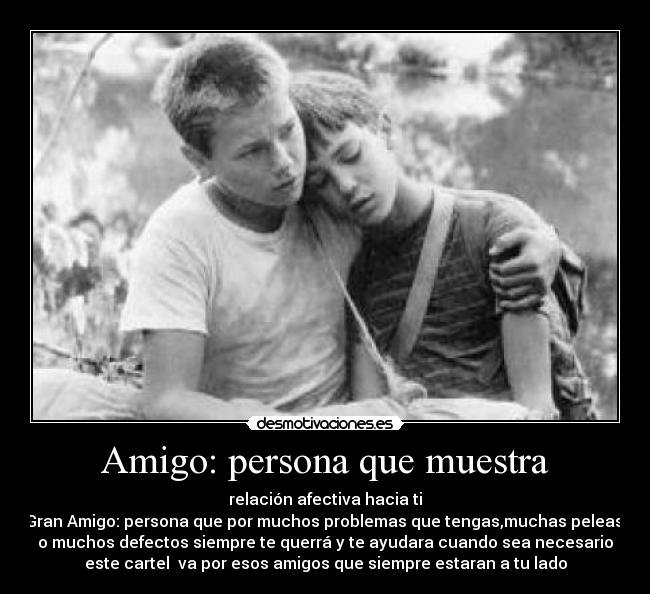 Amigo: persona que muestra - relación afectiva hacia ti
Gran Amigo: persona que por muchos problemas que tengas,muchas peleas,
o muchos defectos siempre te querrá y te ayudara cuando sea necesario
este cartel va por esos amigos que siempre estaran a tu lado