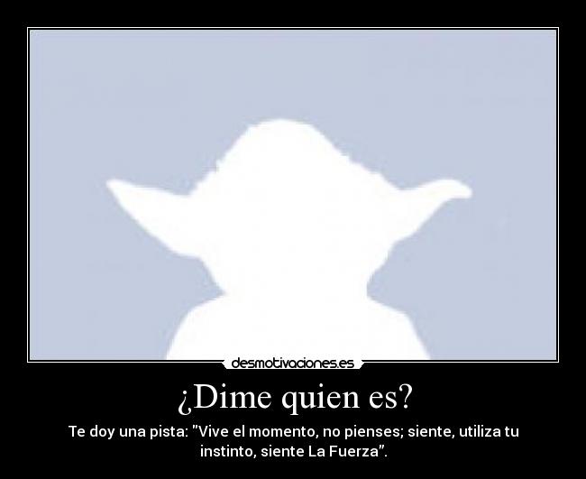 ¿Dime quien es? - Te doy una pista: Vive el momento, no pienses; siente, utiliza tu
instinto, siente La Fuerza”.