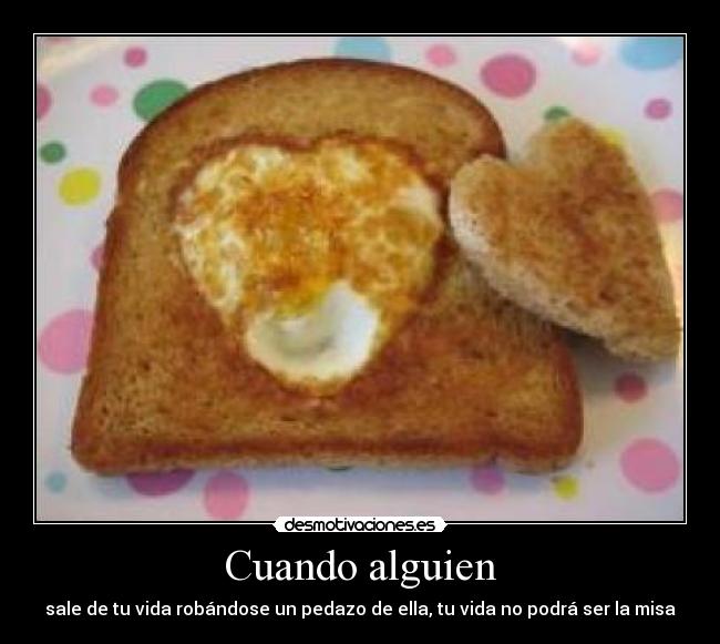 Cuando alguien - sale de tu vida robándose un pedazo de ella, tu vida no podrá ser la misa