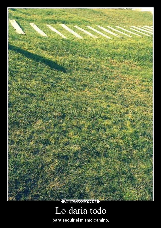 Lo daria todo - para seguir el mismo camino.
