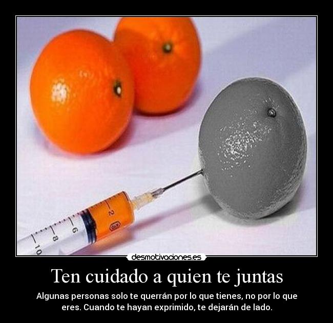 Ten cuidado a quien te juntas - Algunas personas solo te querrán por lo que tienes, no por lo que
eres. Cuando te hayan exprimido, te dejarán de lado.