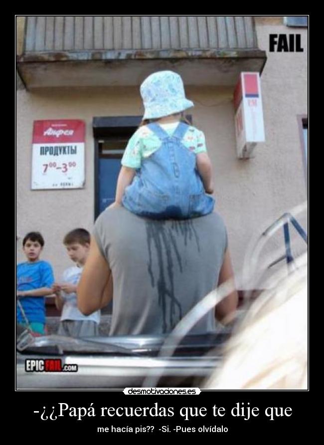 -¿¿Papá recuerdas que te dije que - me hacía pis?? -Si. -Pues olvídalo