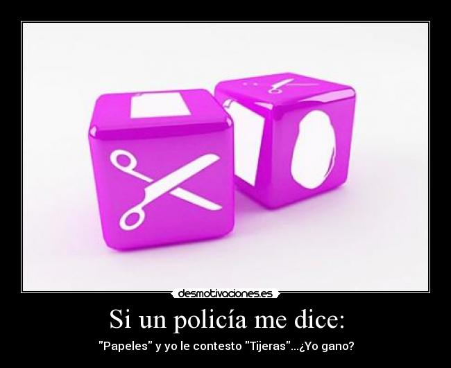 Si un policía me dice: - Papeles y yo le contesto Tijeras...¿Yo gano?